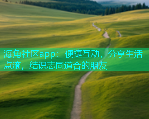 海角社区app:便捷互动,分享生活点滴,结识志同道合的朋友 海角社区app:便捷互动,分享生活点滴,结识志同道合的朋友