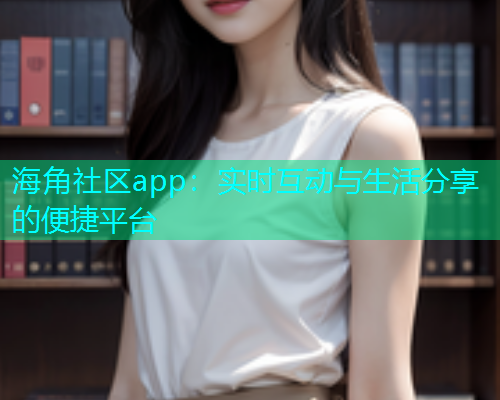 海角社区app：实时互动与生活分享的便捷平台