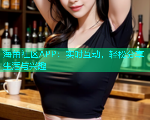 海角社区APP：实时互动，轻松分享生活与兴趣