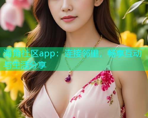 海角社区app：连接邻里，畅享互动与生活分享