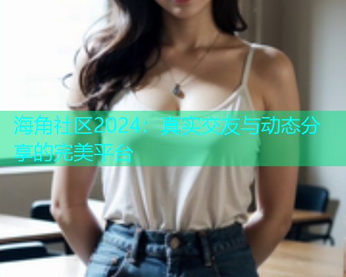 海角社区2024：真实交友与动态分享的完美平台