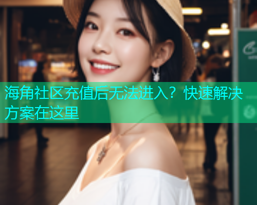海角社区充值后无法进入？快速解决方案在这里