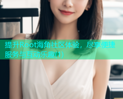 提升Root海角社区体验,尽享便捷服务与互动乐趣(1) 提升Root海角社区体验,尽享便捷服务与互动乐趣(1)
