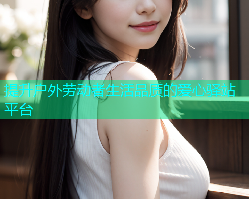 提升户外劳动者生活品质的爱心驿站平台 提升户外劳动者生活品质的爱心驿站平台