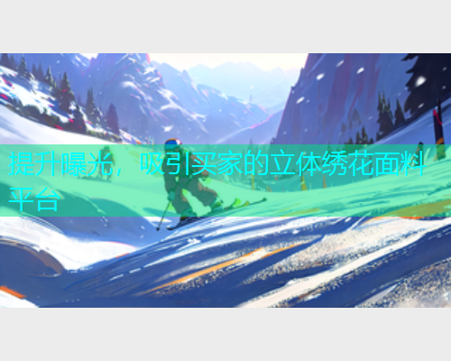 提升曝光,吸引买家的立体绣花面料平台 提升曝光,吸引买家的立体绣花面料平台