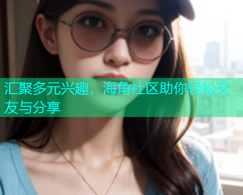 汇聚多元兴趣,海角社区助你轻松交友与分享 汇聚多元兴趣,海角社区助你轻松交友与分享