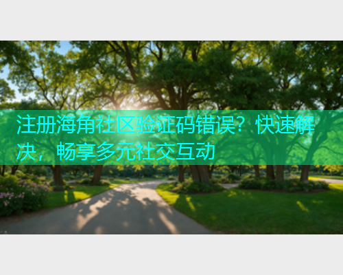 注册海角社区验证码错误?快速解决,畅享多元社交互动 注册海角社区验证码错误?快速解决,畅享多元社交互动