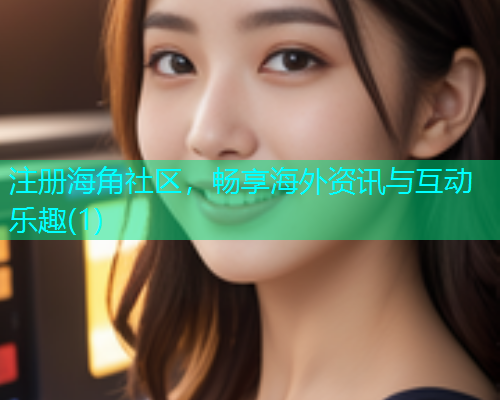 注册海角社区,畅享海外资讯与互动乐趣(1) 注册海角社区,畅享海外资讯与互动乐趣(1)