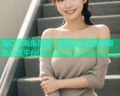 海口市海角花园:探索生态社区的绿色生活平台(1) 海口市海角花园:探索生态社区的绿色生活平台(1)