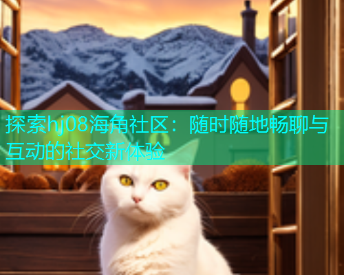 探索hj08海角社区：随时随地畅聊与互动的社交新体验