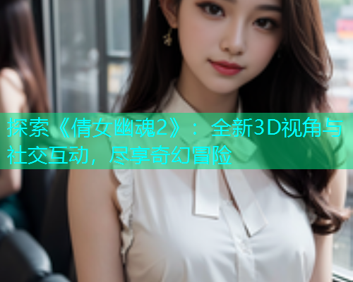 探索《倩女幽魂2》:全新3D视角与社交互动,尽享奇幻冒险 探索《倩女幽魂2》:全新3D视角与社交互动,尽享奇幻冒险