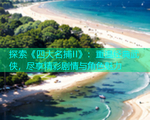 探索《四大名捕II》：重温经典武侠，尽享精彩剧情与角色魅力