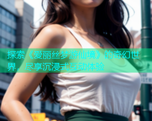 探索《爱丽丝梦游仙境》的奇幻世界，尽享沉浸式互动体验