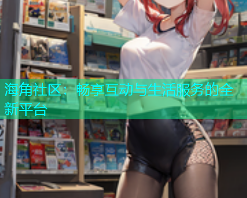 海角社区:畅享互动与生活服务的全新平台 海角社区:畅享互动与生活服务的全新平台
