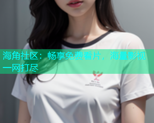 海角社区：畅享免费看片，海量影视一网打尽