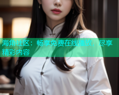 海角社区:畅享免费在线播放,尽享精彩内容 海角社区:畅享免费在线播放,尽享精彩内容