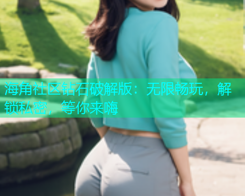 海角社区钻石破解版：无限畅玩，解锁私密，等你来嗨