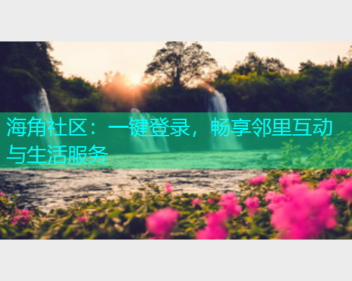 海角社区:一键登录,畅享邻里互动与生活服务 海角社区:一键登录,畅享邻里互动与生活服务
