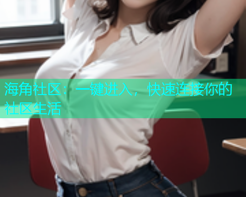 海角社区:一键进入,快速连接你的社区生活 海角社区:一键进入,快速连接你的社区生活