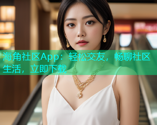 海角社区App：轻松交友，畅聊社区生活，立即下载
