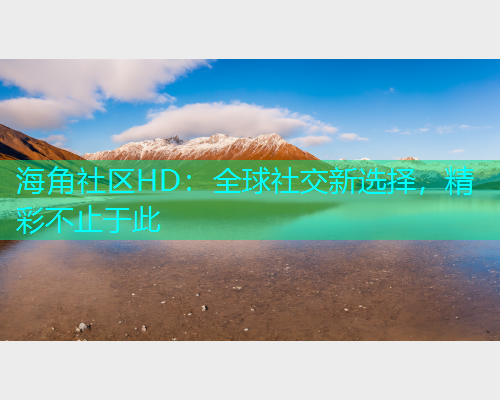 海角社区HD：全球社交新选择，精彩不止于此