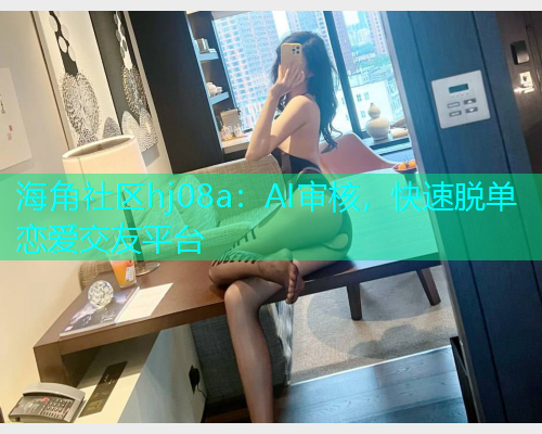 海角社区hj08a：AI审核，快速脱单恋爱交友平台