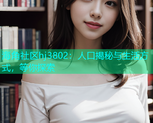 海角社区hj3802：人口揭秘与生活方式，等你探索