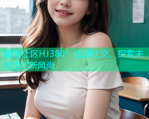 海角社区HJ380：视频社交，探索未来生活新风尚