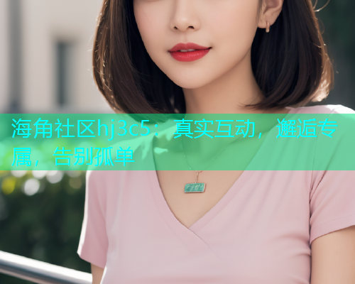 海角社区hj3c5：真实互动，邂逅专属，告别孤单