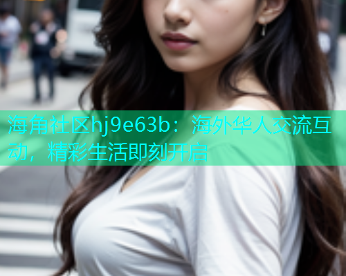 海角社区hj9e63b：海外华人交流互动，精彩生活即刻开启