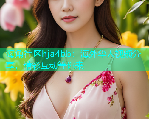 海角社区hja4bb：海外华人视频分享，精彩互动等你来