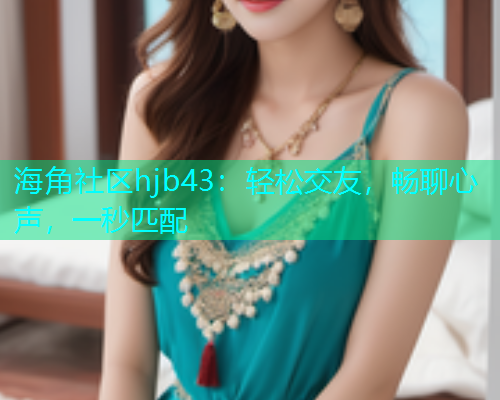 海角社区hjb43：轻松交友，畅聊心声，一秒匹配