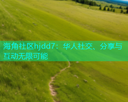 海角社区hjdd7：华人社交、分享与互动无限可能