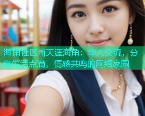 海角社区hj天涯海角:华人交流,分享生活点滴,情感共鸣的网络家园 海角社区hj天涯海角:华人交流,分享生活点滴,情感共鸣的网络家园