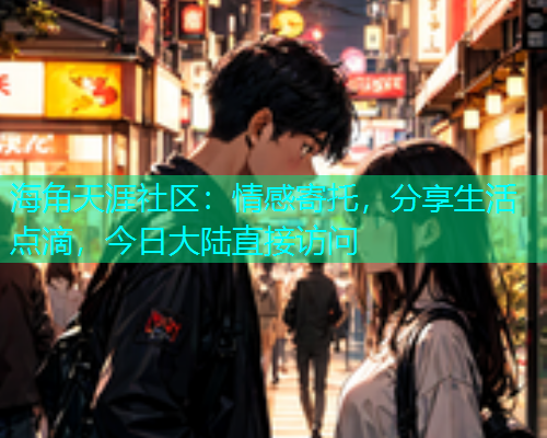 海角天涯社区:情感寄托,分享生活点滴,今日大陆直接访问 海角天涯社区:情感寄托,分享生活点滴,今日大陆直接访问