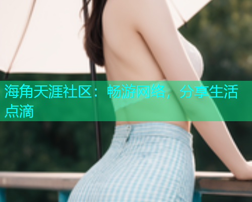 海角天涯社区:畅游网络,分享生活点滴 海角天涯社区:畅游网络,分享生活点滴