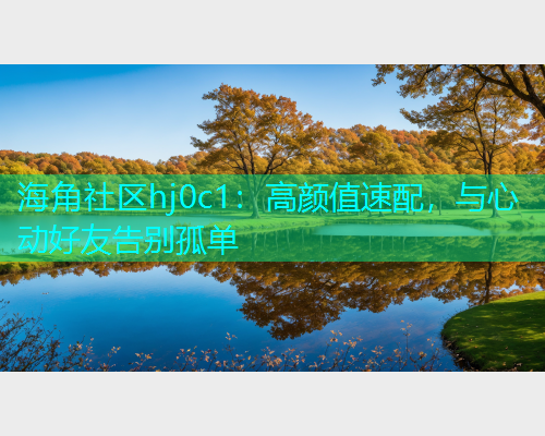 海角社区hj0c1：高颜值速配，与心动好友告别孤单