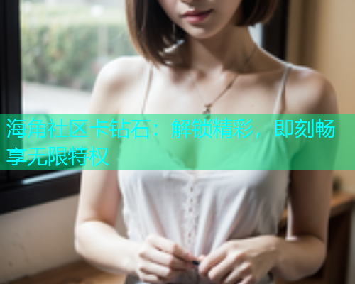 海角社区卡钻石：解锁精彩，即刻畅享无限特权