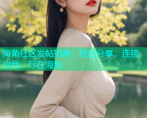 海角社区发帖指南:轻松分享,连接你我,尽在海角 海角社区发帖指南:轻松分享,连接你我,尽在海角