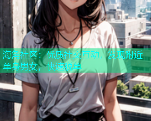 海角社区：优质社交互动，发现附近单身男女，快速脱单