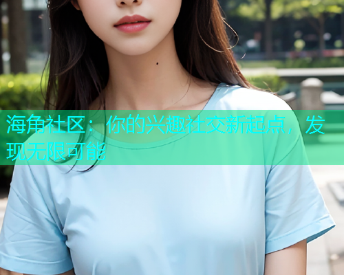 海角社区：你的兴趣社交新起点，发现无限可能