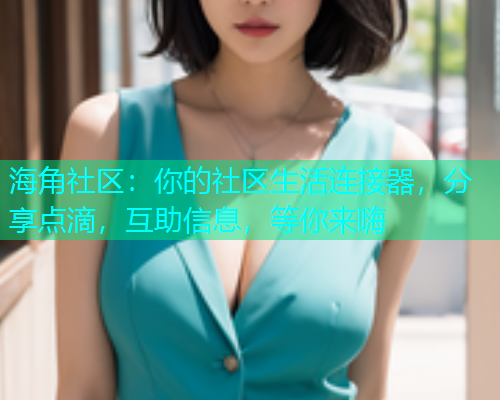海角社区:你的社区生活连接器,分享点滴,互助信息,等你来嗨 海角社区:你的社区生活连接器,分享点滴,互助信息,等你来嗨