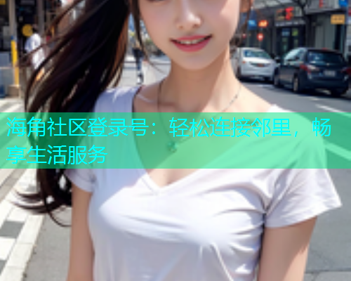 海角社区登录号：轻松连接邻里，畅享生活服务