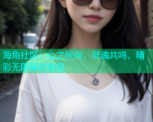 海角社区：心之所向，灵魂共鸣，精彩无限等你发现