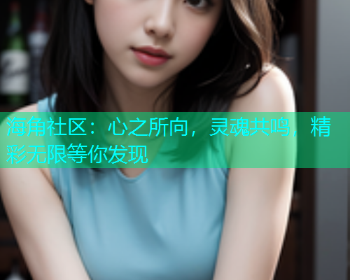 海角社区：心之所向，灵魂共鸣，精彩无限等你发现