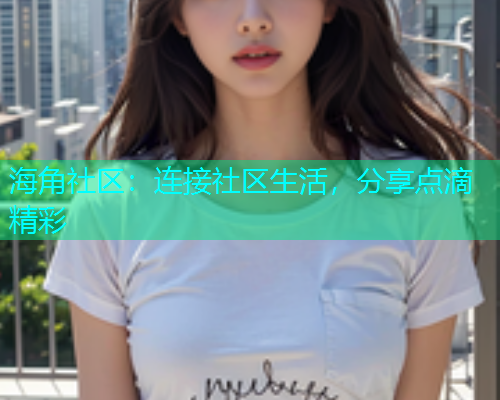 海角社区：连接社区生活，分享点滴精彩