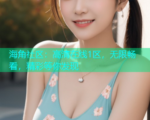 海角社区：高清在线1区，无限畅看，精彩等你发现