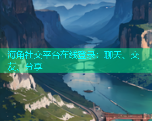 海角社交平台在线登录:聊天、交友、分享 海角社交平台在线登录:聊天、交友、分享