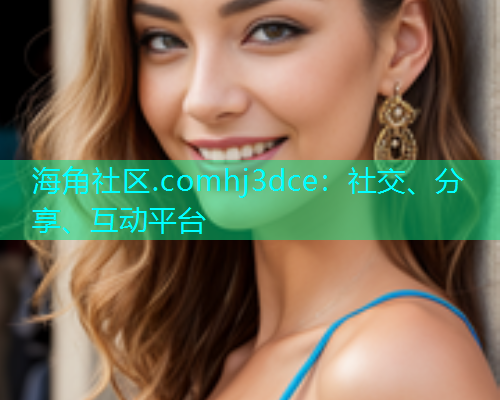 海角社区.comhj3dce:社交、分享、互动平台 海角社区.comhj3dce:社交、分享、互动平台