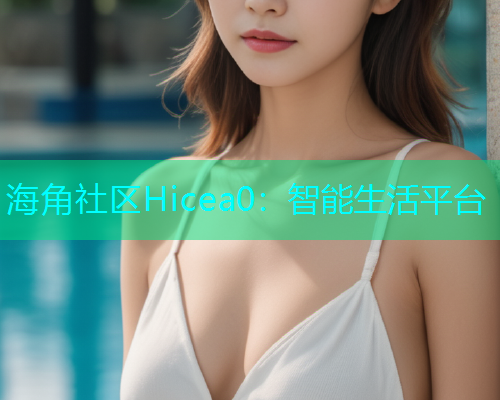 海角社区Hicea0：智能生活平台